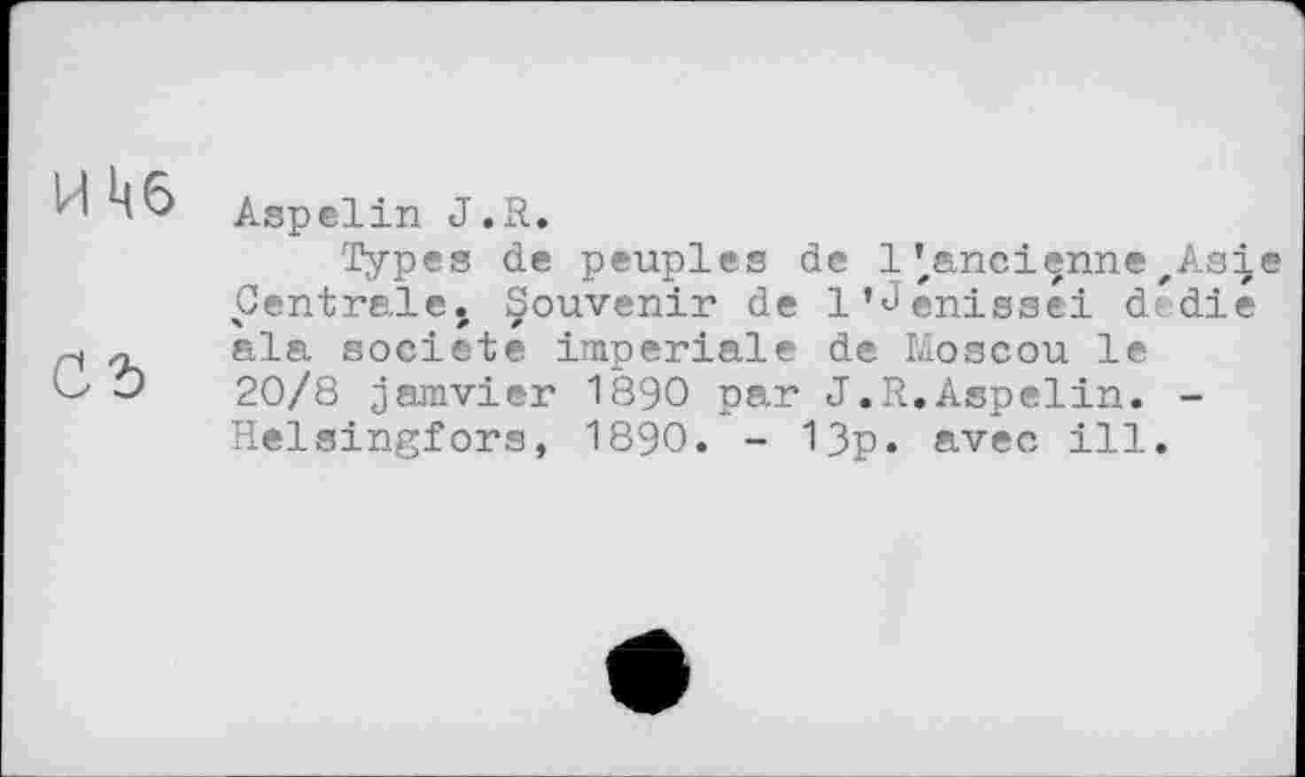 ﻿И кб
Aspelin J.R.
Types de peuples de 1 /ancienne#As^e Centrale, Çouvenir de 1’Jenissei dfdie л ala société imperiale de Moscou le Э 20/8 jamvier 1890 par J.R.Aspelin. -Helsingfors, 1890. - 13p. avec ill.